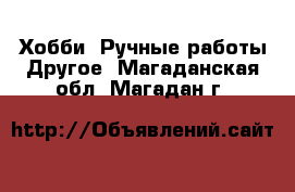 Хобби. Ручные работы Другое. Магаданская обл.,Магадан г.